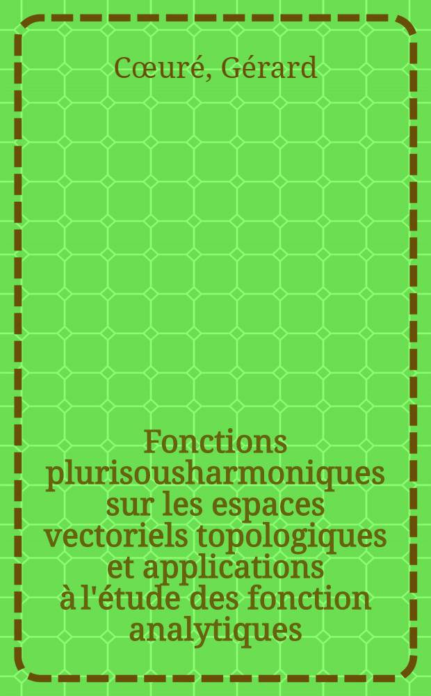 Fonctions plurisousharmoniques sur les espaces vectoriels topologiques et applications &agrave; l'&eacute;tude des fonction analytiques : 1-re th&egrave;se ..