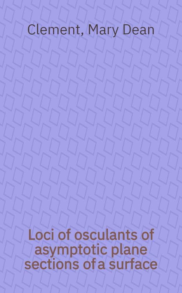 Loci of osculants of asymptotic plane sections of a surface : A diss. submitted to the faculty of the division of the physical sciences in candidacy for the degree of doctor of philosophy