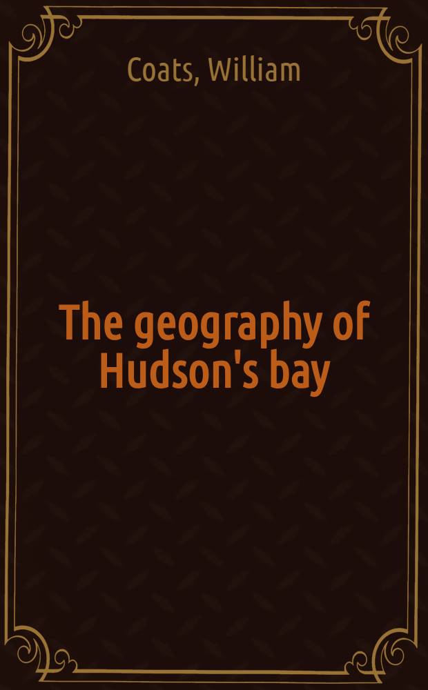 The geography of Hudson's bay: being the remarks of Capitan W. Coats, in many voyages to that locality, between the years 1727 and 1751 : With an appendix, containing extracts from the log of Capt. Middleton on his voyage for the discovery of the North-west passage, in H.M.S. "Furnace", in 1741-2