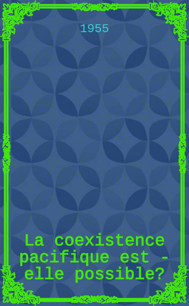 La coexistence pacifique est - elle possible? : Travaux du IV-e Réunion intern. du Centre europ. de documentation et d'inform., celelbrée du 31 mai au 4 juin 1955