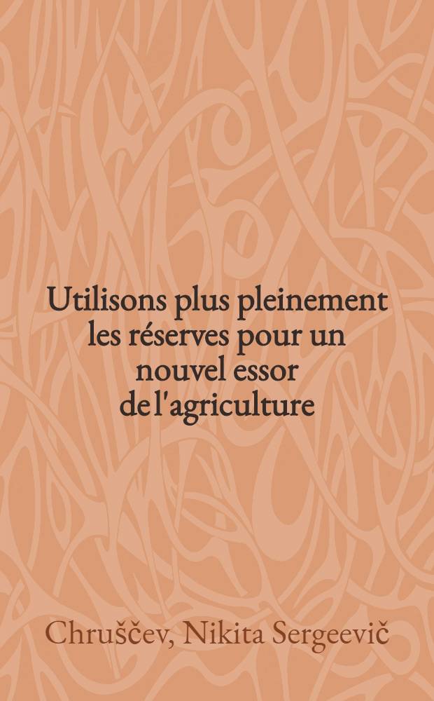 Utilisons plus pleinement les réserves pour un nouvel essor de l'agriculture : Discours prononcé par N. Khrouchtchev à la Session du C. C. du P. C. U. S., le 25 déc. 1959. L'essor continu de l'agriculture : Décision de la Session du CC du P. C. U. S. adoptée le 25 déc. 1959