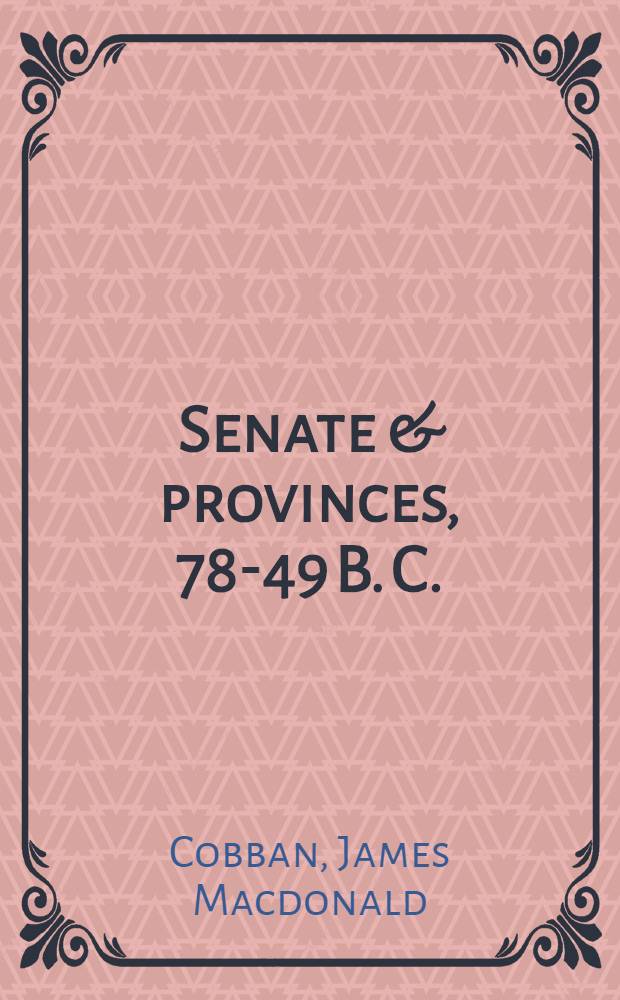 Senate & provinces, 78-49 B. C.; some aspects of the foreign policy and provincial relations of the Senate during the closing years of the Roman republic : Thirlwall prize essay 1935