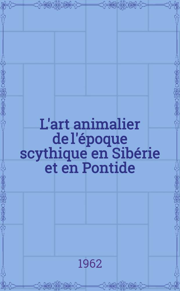 L'art animalier de l'&eacute;poque scythique en Sib&eacute;rie et en Pontide