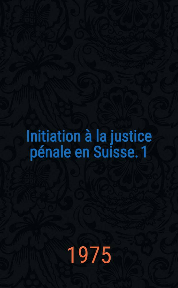 Initiation à la justice pénale en Suisse. 1 : Notions préliminaires et principes directeurs