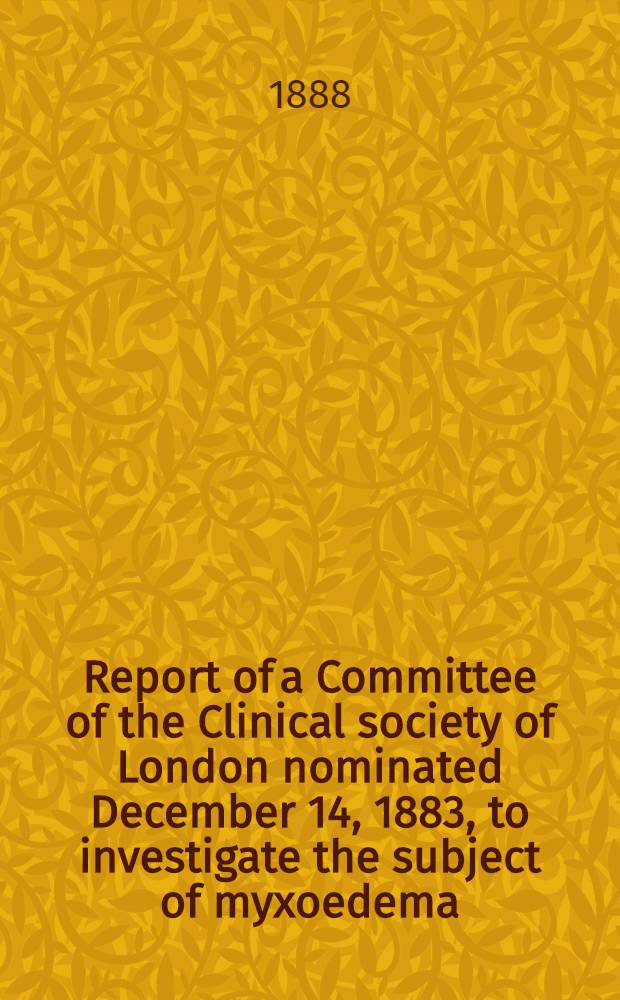 Report of a Committee of the Clinical society of London nominated December 14, 1883, to investigate the subject of myxoedema