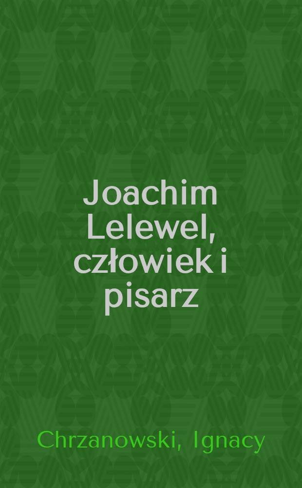 Joachim Lelewel, człowiek i pisarz : Do druku przygotował i przedmową poprzedził Stanisław Pigoń