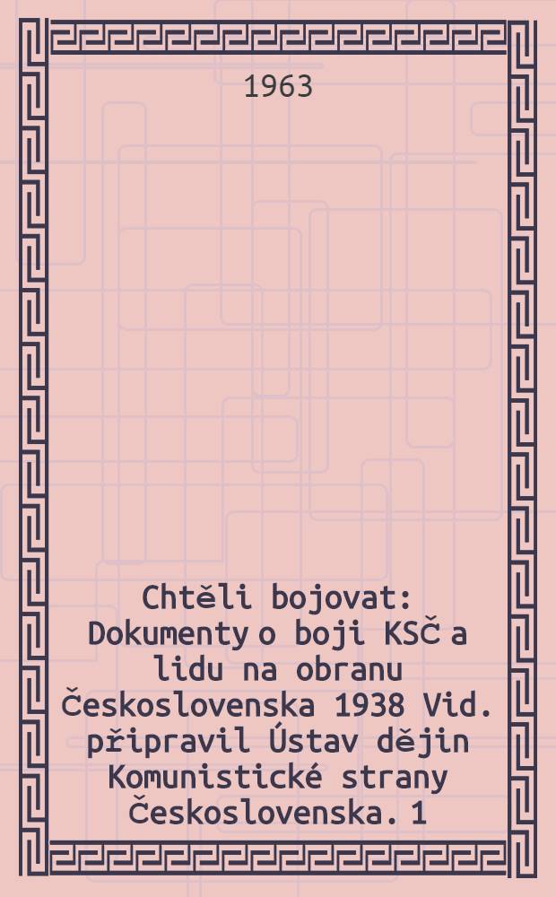 Chtěli bojovat : Dokumenty o boji KSČ a lidu na obranu Československa 1938 Vid. připravil &Uacute;stav dějin Komunistick&eacute; strany Československa. 1