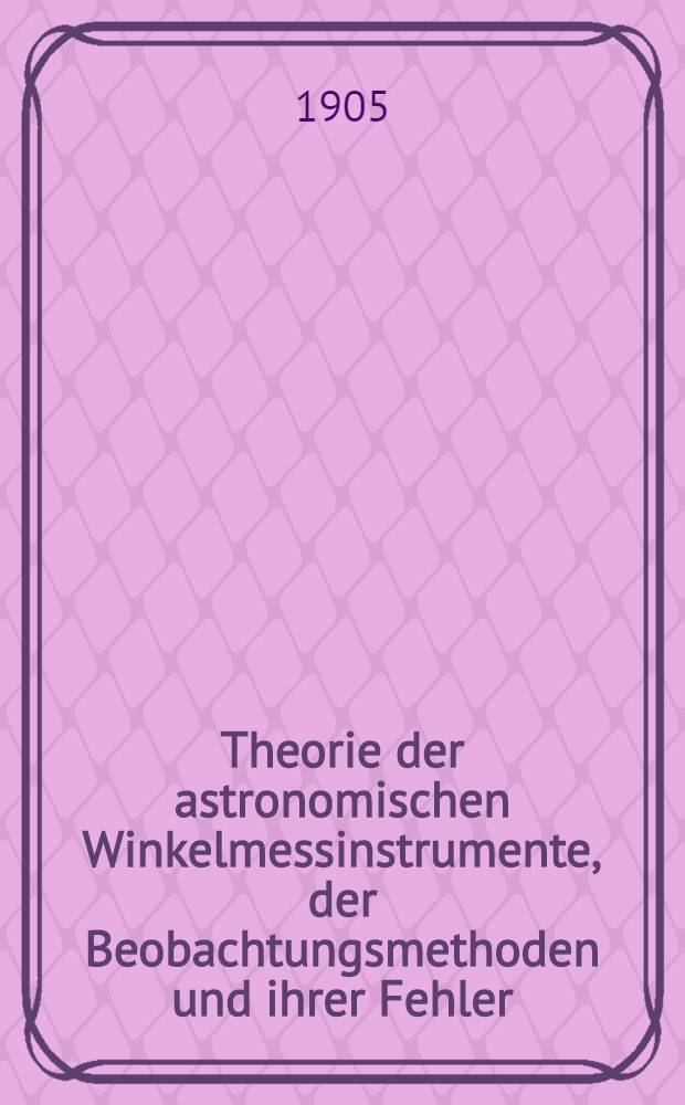 Theorie der astronomischen Winkelmessinstrumente, der Beobachtungsmethoden und ihrer Fehler