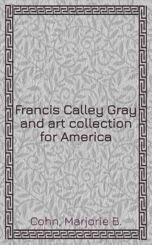 Francis Calley Gray and art collection for America : Prep. to accompany the Exhib. "Fine art for Harvard : The Gray coll. of engravings", Fogg art museum, Harvard univ. art museums, Sept. 2 - Nov. 2, 1986