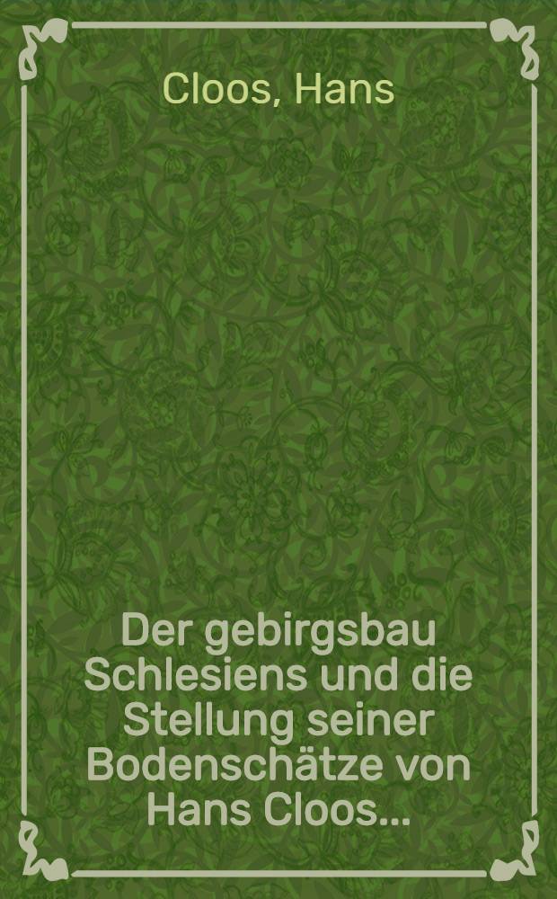 Der gebirgsbau Schlesiens und die Stellung seiner Bodenschätze von Hans Cloos ... : Mit einer Strukturkarte, einer Profiltafel, einer Lagerstättenkarte, einer Schichtentafel und 24 Abbildungen