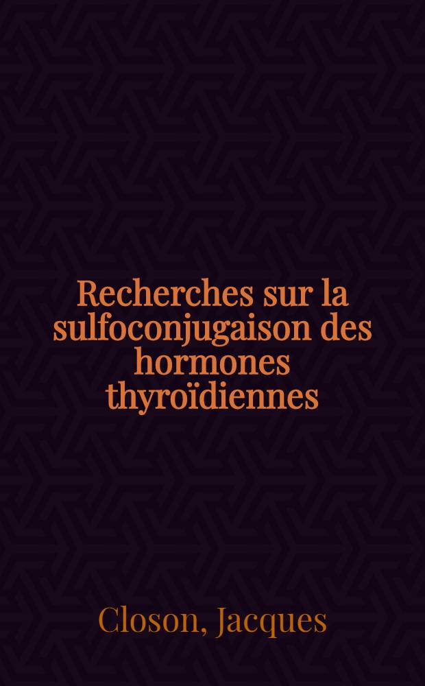 Recherches sur la sulfoconjugaison des hormones thyroïdiennes: 1-re thèse; Propositions données par la Faculté: 2-e thèse: Thèses présentées à ... l'Univ. de Paris ... / par Jacques Closon ..