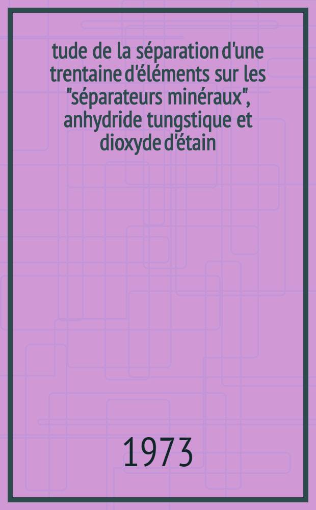 Étude de la séparation d'une trentaine d'éléments sur les "séparateurs minéraux", anhydride tungstique et dioxyde d'étain : Application à l'analyse automatique du fer de haute pureté après irradiation neutronique : Thèse prés. à la Fac. des sciences de l'Univ. de Paris-Sud ..