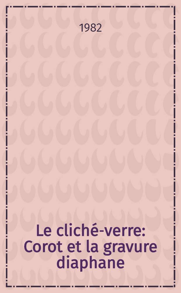Le cliché-verre : Corot et la gravure diaphane : Catalogue de l'Expos. prés. au Cabinet des estampes du Musée d'art et d'histoire, Genève, du 16 juill. au 10 oct. 1982