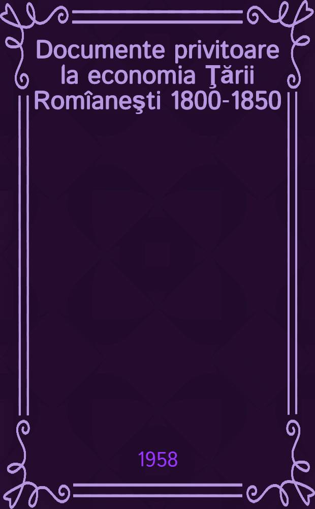 Documente privitoare la economia Ţării Romîaneşti 1800-1850 : Vol. 1-2