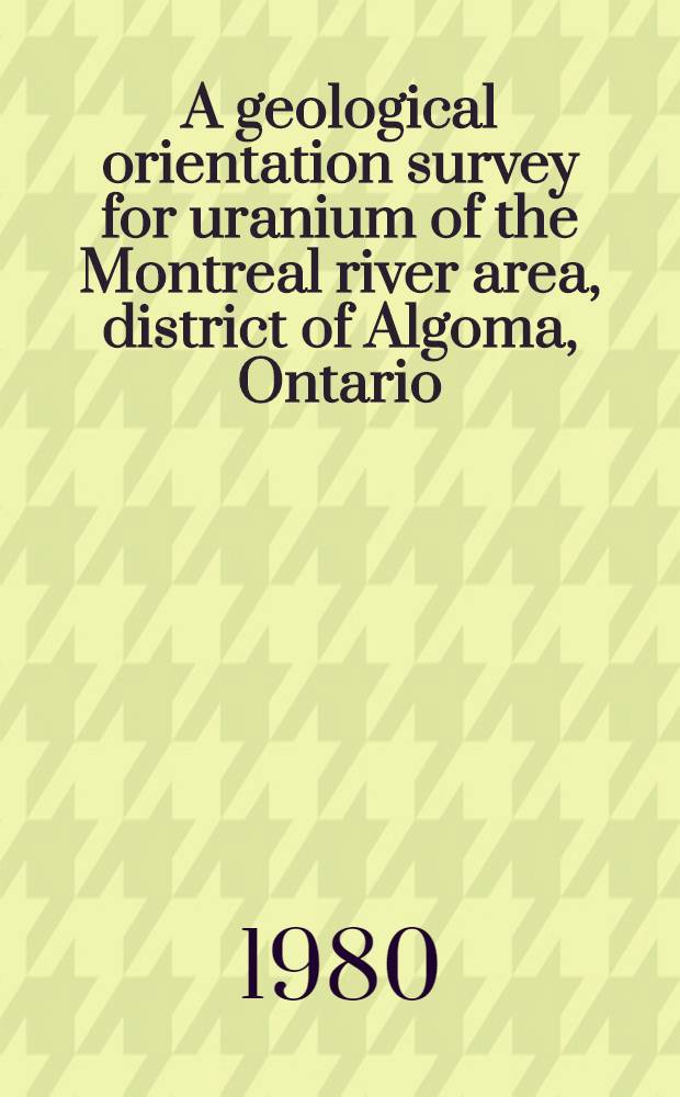 A geological orientation survey for uranium of the Montreal river area, district of Algoma, Ontario