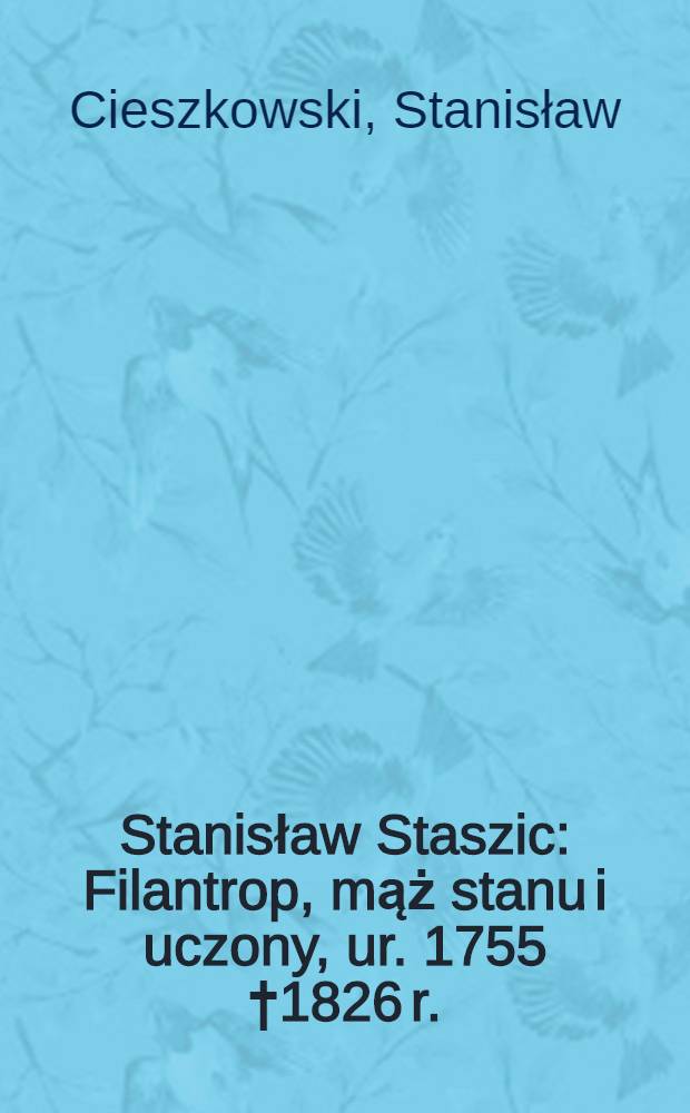 Stanisław Staszic : Filantrop, mąż stanu i uczony, ur. 1755 †1826 r. : Zarys biograficzny w setna rocznicę zgonu