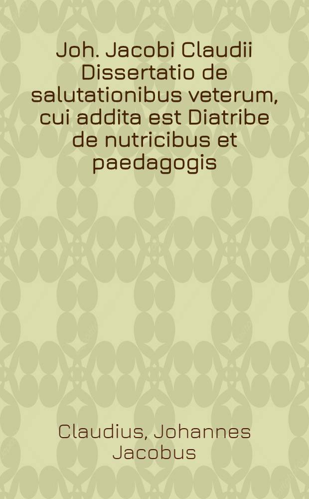 Joh. Jacobi Claudii Dissertatio de salutationibus veterum, cui addita est Diatribe de nutricibus et paedagogis