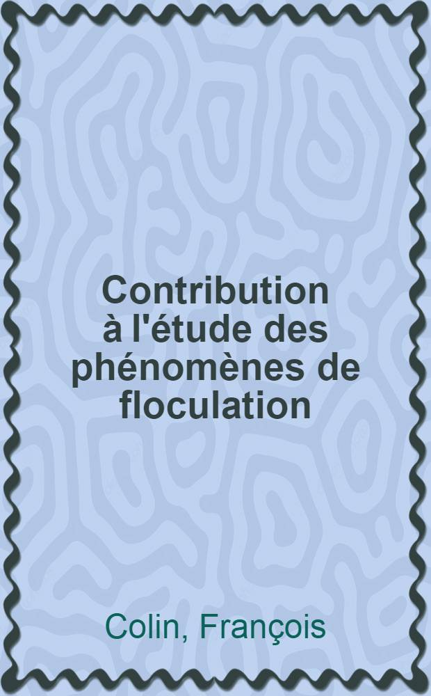 Contribution à l'étude des phénomènes de floculation: Application au traitement des boues résiduaires: 1-re thèse; Le dessablement de l'eau der mer: 2-e thèse: Thèses / présentées ... par François Colin ...; Univ. de Nancy. Faculté des sciences
