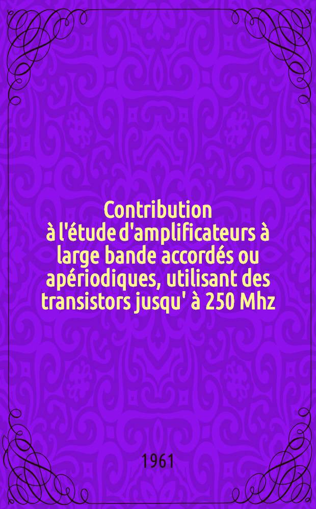 Contribution à l'étude d'amplificateurs à large bande accordés ou apériodiques, utilisant des transistors jusqu' à 250 Mhz: 1-re thèse; Propositions données par la Faculté: 2-e thèse: Thèses présentées à ... l'Univ. de paris ... / par Jean-Marie Colin