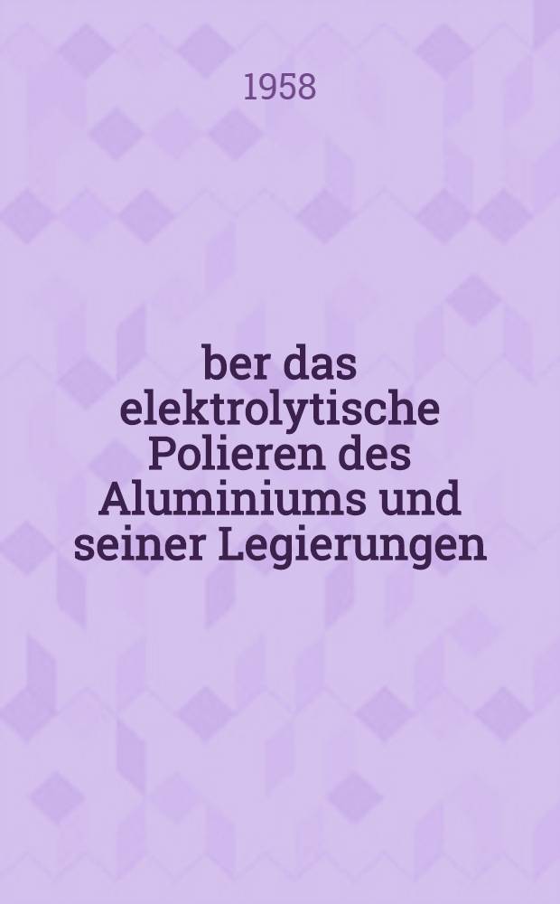 Über das elektrolytische Polieren des Aluminiums und seiner Legierungen : Von der Eidgenössischen techn. Hochschule in Zürich zur Erlangung der Würde eines Doktors der techn. Wissenschaften genehmigte Promotionsarbeit