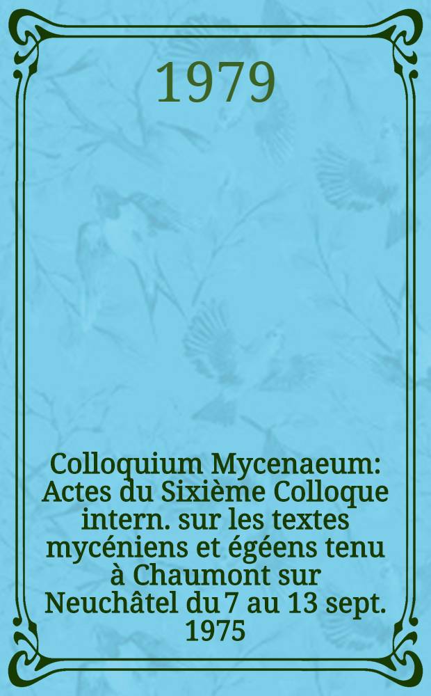 Colloquium Mycenaeum : Actes du Sixième Colloque intern. sur les textes mycéniens et égéens tenu à Chaumont sur Neuchâtel du 7 au 13 sept. 1975