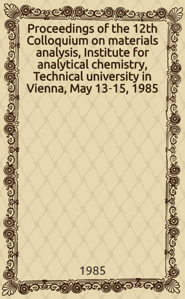 Proceedings of the 12th Colloquium on materials analysis, Institute for analytical chemistry, Technical university in Vienna, May 13-15, 1985