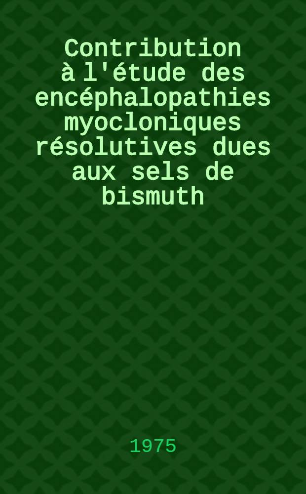 Contribution à l'étude des encéphalopathies myocloniques résolutives dues aux sels de bismuth : Thèse ..