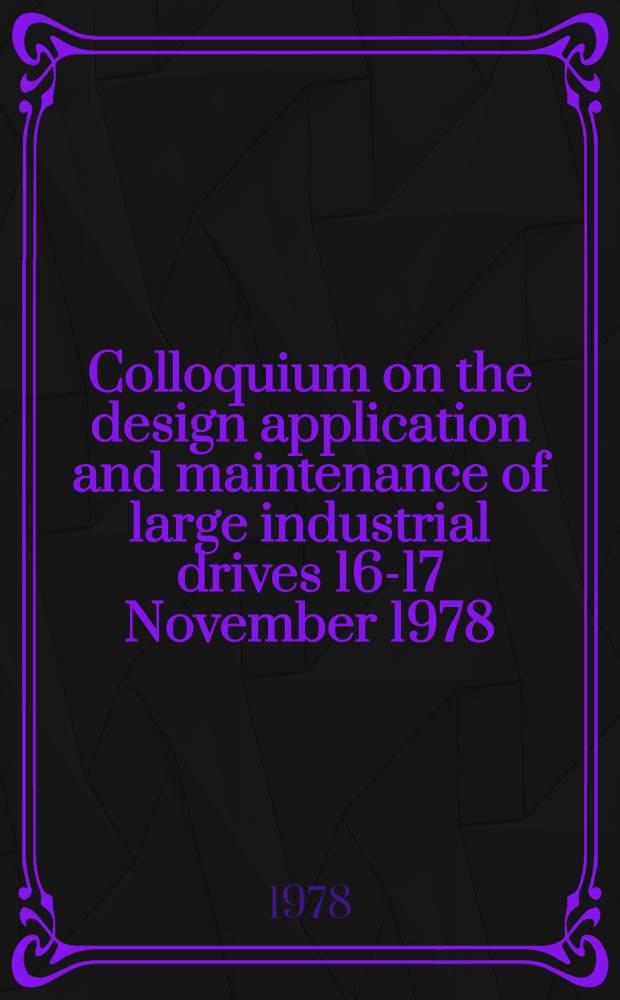 Colloquium on the design application and maintenance of large industrial drives 16-17 November 1978