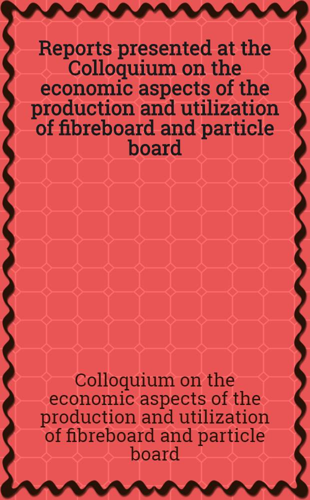 Reports presented at the Colloquium on the economic aspects of the production and utilization of fibreboard and particle board = Rapports présentés au Colloque sur les aspects économiques de la production et de l'utilisation des panneaux de fibres et des panneaux de particules = Доклады, представленные на Совещании по экономическим аспектам производства и потребления древесно-волокнистых и древесно-стружечных плит