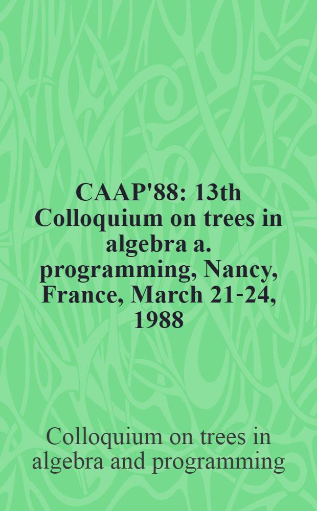 CAAP'88 : 13th Colloquium on trees in algebra a. programming, Nancy, France, March 21-24, 1988 : Proceedings