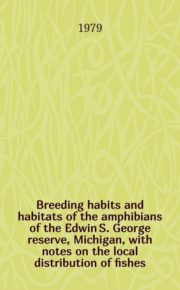 Breeding habits and habitats of the amphibians of the Edwin S. George reserve, Michigan, with notes on the local distribution of fishes