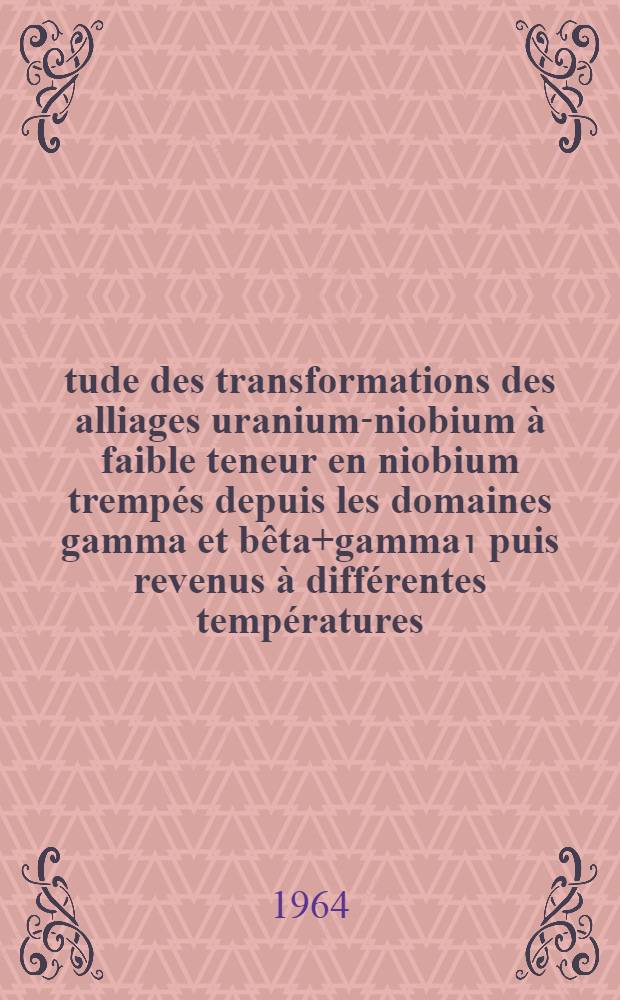 Étude des transformations des alliages uranium-niobium à faible teneur en niobium trempés depuis les domaines gamma et bêta+gamma₁ puis revenus à différentes températures: Comparaison avec les alliages uranium-molybdène: 1-re thèse; Propositions données par la Faculté: Étude cinétique de la transformation bainitique: 2-e thèse: Thèses présentées à la Faculté des sciences de l'Univ. de Nancy ... / par Claude Collot