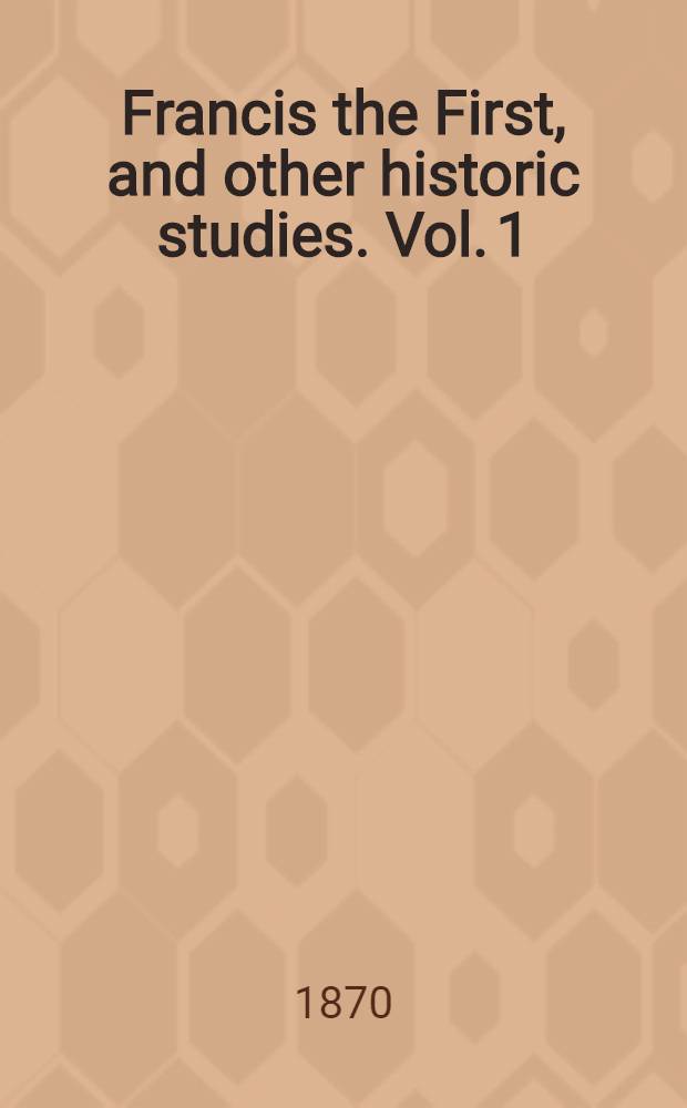 Francis the First, and other historic studies. Vol. 1 : Francis the First