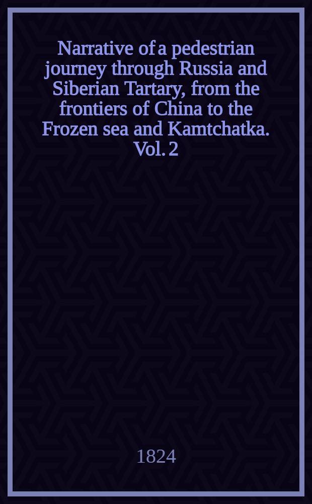 Narrative of a pedestrian journey through Russia and Siberian Tartary, from the frontiers of China to the Frozen sea and Kamtchatka. Vol. 2