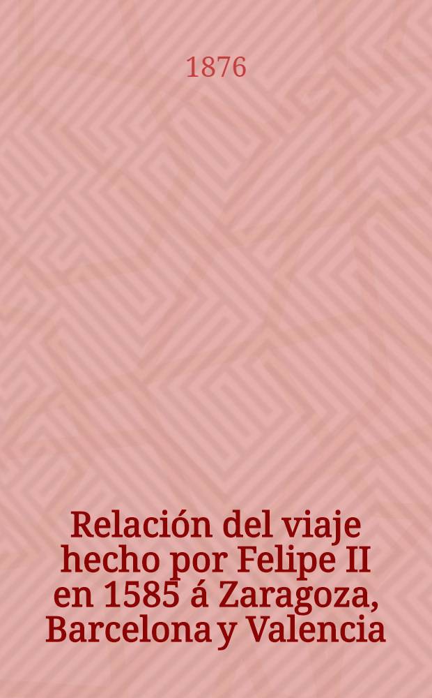 Relaci&oacute;n del viaje hecho por Felipe II en 1585 &aacute; Zaragoza, Barcelona y Valencia