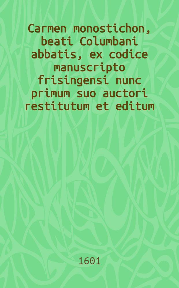 Carmen monostichon, beati Columbani abbatis, ex codice manuscripto frisingensi nunc primum suo auctori restitutum et editum