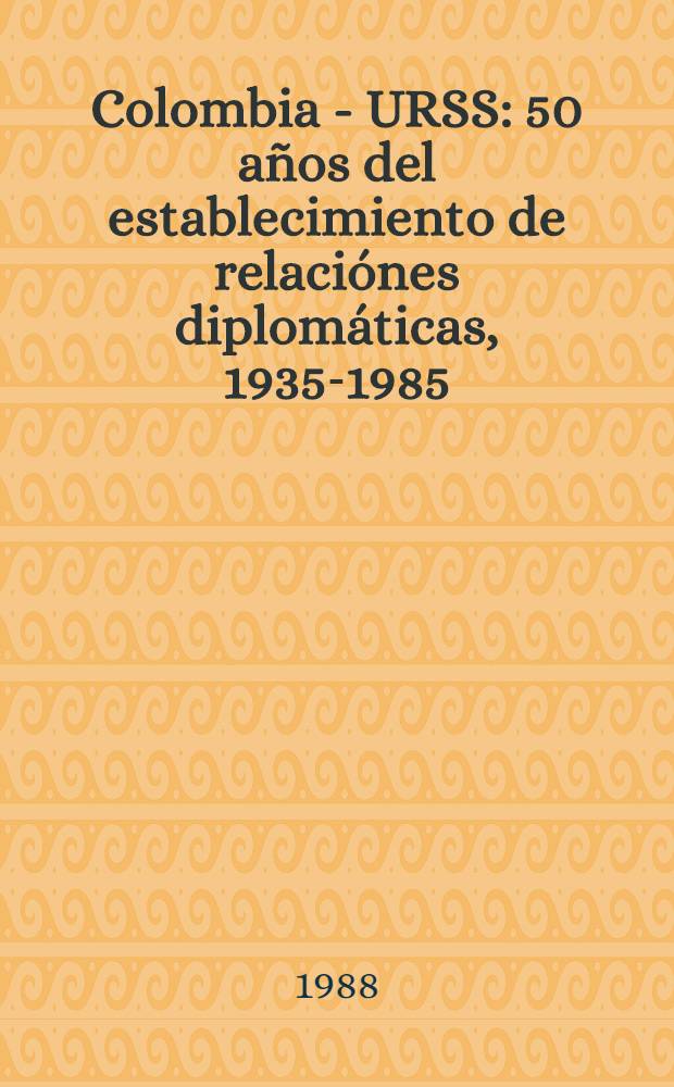 Colombia - URSS : 50 años del establecimiento de relaciónes diplomáticas, 1935-1985 : Doc. y materiales