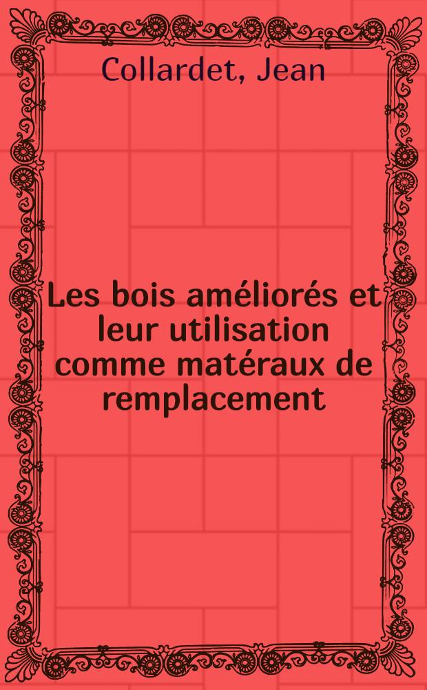 Les bois am&eacute;lior&eacute;s et leur utilisation comme mat&eacute;raux de remplacement : Conf&eacute;rence prononc&eacute;e &agrave; Lille, le 10 janvier 1944, &agrave; l'occasion de l'exposition des &eacute;conomies de mati&egrave;res