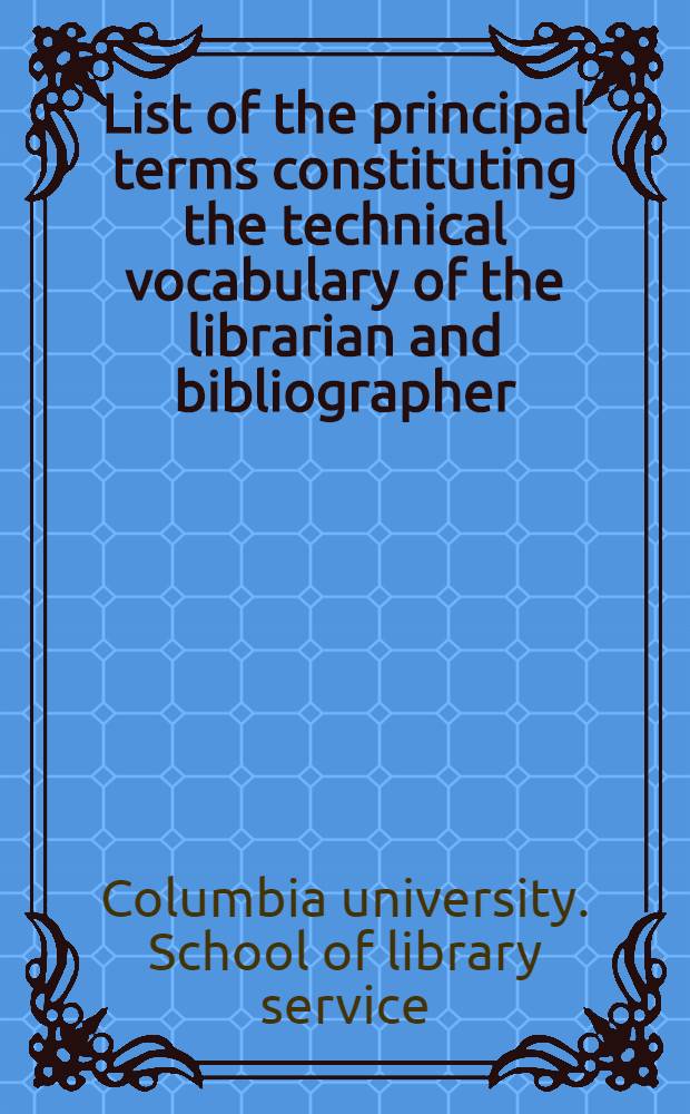 List of the principal terms constituting the technical vocabulary of the librarian and bibliographer : For use in connection with the syllabi provided for candidates for the B. S. degree