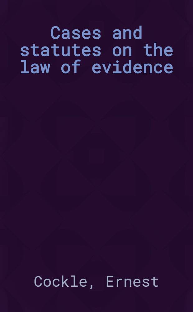 Cases and statutes on the law of evidence : With notes explanatory and connective presenting a systematic view of the whole subject