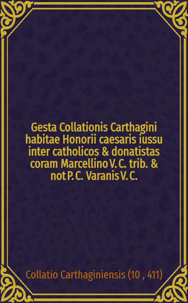 Gesta Collationis Carthagini habitae Honorii caesaris iussu inter catholicos & donatistas coram Marcellino V. C. trib. & not P. C. Varanis V. C.
