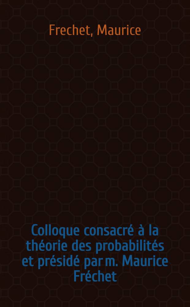 Colloque consacré à la théorie des probabilités et présidé par m. Maurice Fréchet