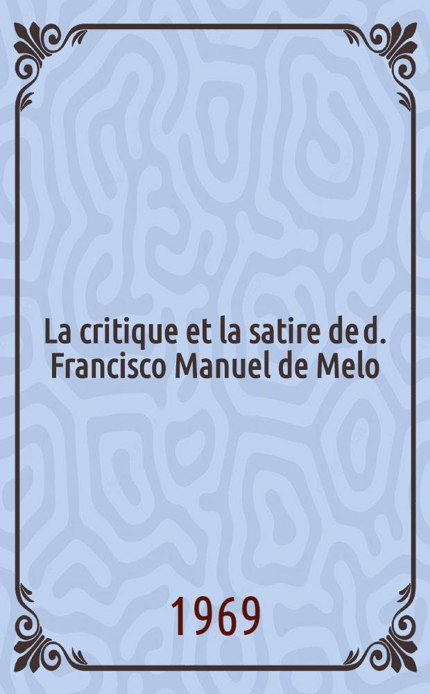 La critique et la satire de d. Francisco Manuel de Melo : Thèse ..
