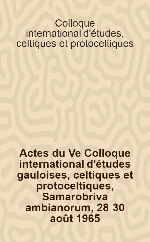 Actes du Ve Colloque international d'études gauloises, celtiques et protoceltiques, Samarobriva ambianorum, 28-30 août 1965