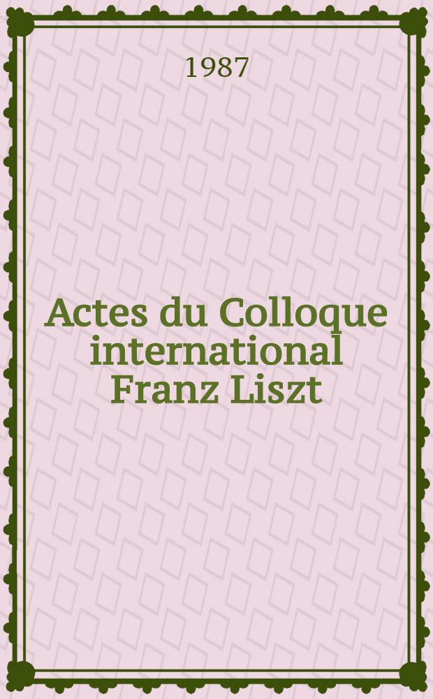 Actes du Colloque international Franz Liszt (1811-1886) : Tenu dans le cadre de l'Univ. de Paris IV-Sorbonne ..., 27-30 oct. 1986