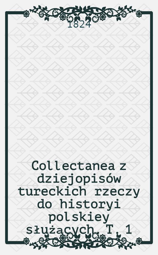 Collectanea z dziejopisów tureckich rzeczy do historyi polskiey służących. T. 1