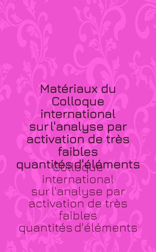 [Matériaux du] [Colloque international sur l'analyse par activation de très faibles quantités d'éléments : C. E. N. Saclay (France) 2-6 Oct. 1972