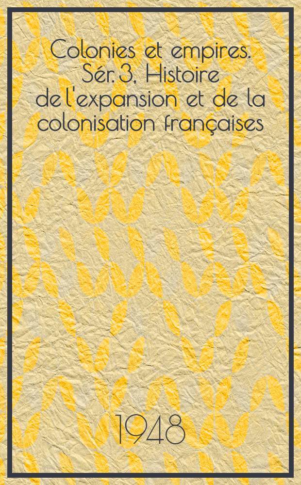 Colonies et empires. Sér. 3, Histoire de l'expansion et de la colonisation françaises : Collection internationale de documentation comparée