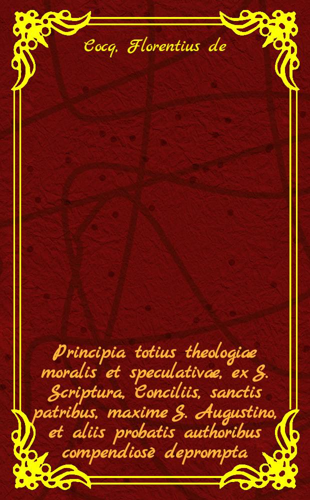 Principia totius theologiæ moralis et speculativæ, ex S. Scriptura, Conciliis, sanctis patribus, maxime S. Augustino, et aliis probatis authoribus compendiosè deprompta