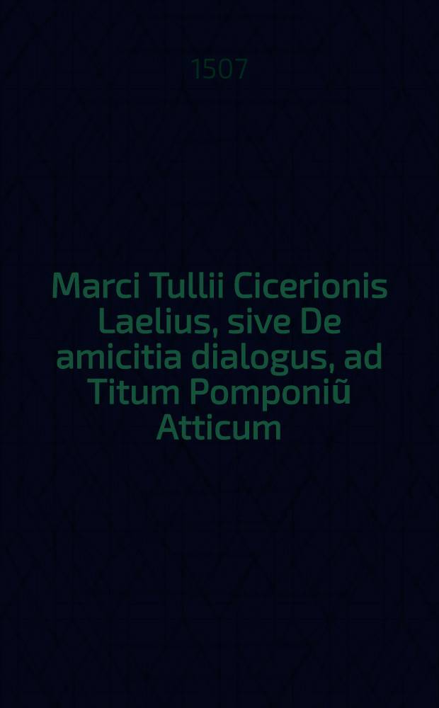 Marci Tullii Cicerionis Laelius, sive De amicitia dialogus, ad Titum Pomponiũ Atticum